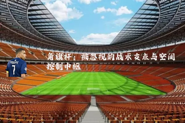 角旗杆：被忽视的战术支点与空间控制中枢
