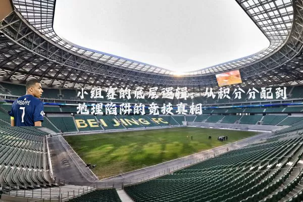 小组赛的底层逻辑：从积分分配到地理陷阱的竞技真相