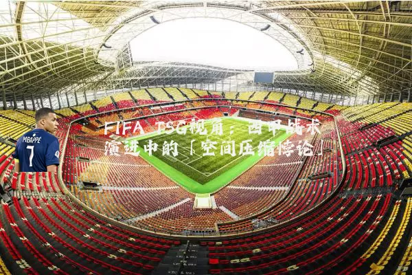 FIFA TSG视角：西甲战术演进中的「空间压缩悖论」