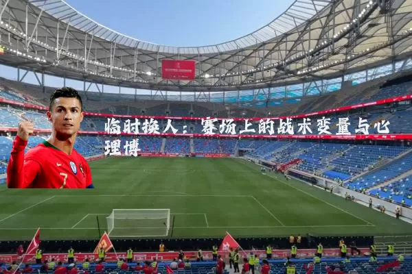 临时换人：赛场上的战术变量与心理博弈