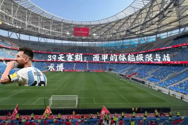 39天赛期:西甲的体能极限与战术博弈