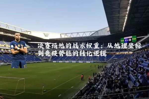 决赛场地的战术权重：从地理坐标到竞技势能的转化逻辑