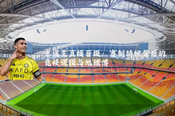 东道主直接晋级：赛制特权背后的竞技逻辑与地理博弈