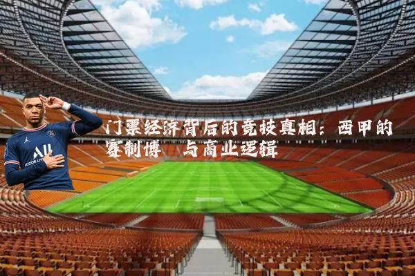 门票经济背后的竞技真相：西甲的赛制博弈与商业逻辑