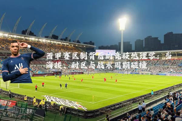 西甲赛区制背后的竞技地理学：当海拔、时区与战术周期碰撞