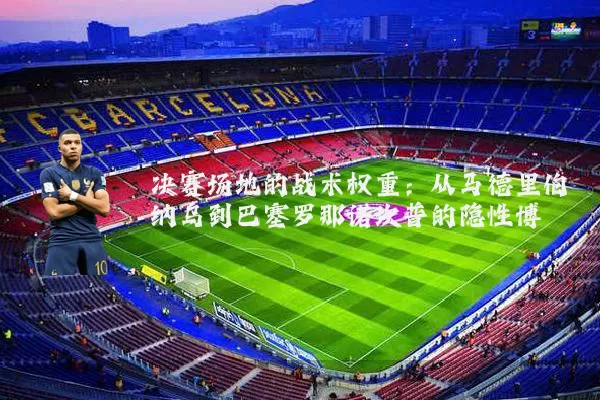 决赛场地的战术权重：从马德里伯纳乌到巴塞罗那诺坎普的隐性博弈